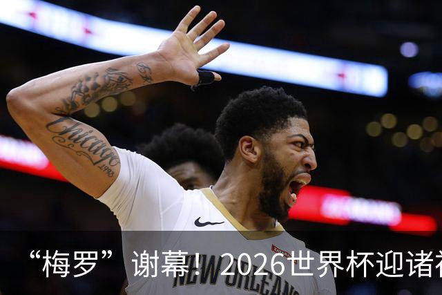“梅罗”谢幕！2026世界杯迎诸神黄昏 我们与青春的终极告别