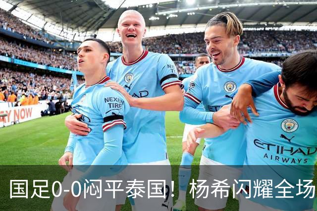 国足0-0闷平泰国！杨希闪耀全场，5人不及格，大概率被邵佳一弃用