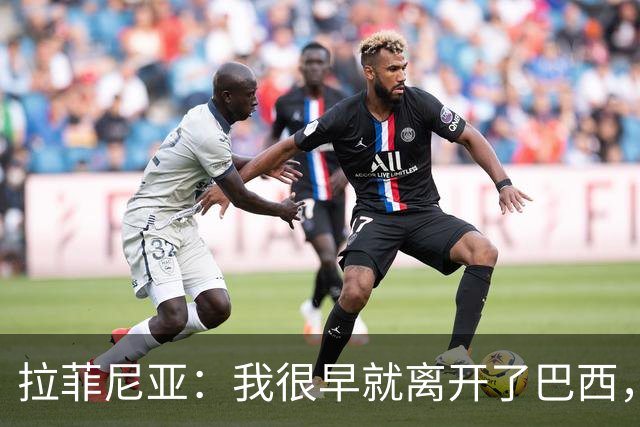 拉菲尼亚：我很早就离开了巴西，人们对我国家队表现有怀疑也正常