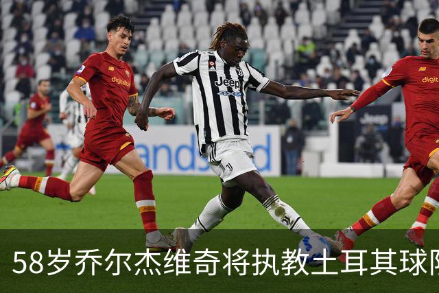 58岁乔尔杰维奇将执教土耳其球队 在中国男篮下课后首度拿起教鞭